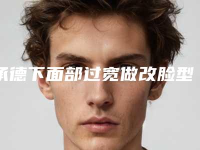 承德下面部过宽做改脸型术能保持多久不变形