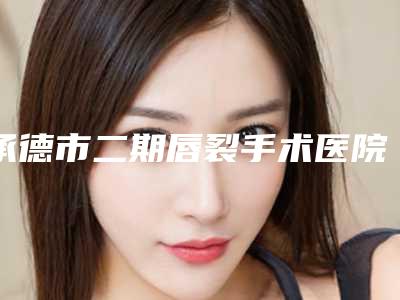 承德市二期唇裂手术医院上榜清单前十名资质解答（承德黑天鹅医疗美容门诊部口碑技术点评_附价格一览表）