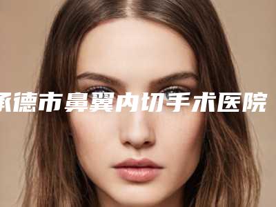 承德市鼻翼内切手术医院上榜清单上榜理由首发-承德玥莱美