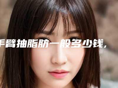 手臂抽脂肪一般多少钱,医美揭秘手臂抽脂手术:价格与效果大公开!