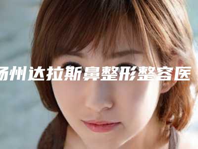 扬州达拉斯鼻整形整容医院前三VS前五谁更强,扬州市王金美口腔门诊性价比爆表