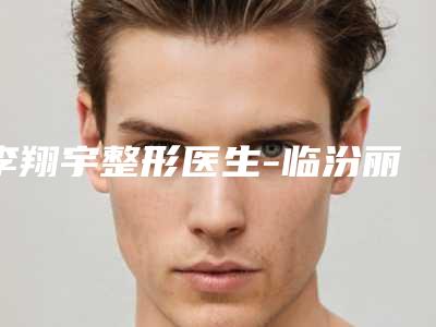 李翔宇整形医生-临汾丽都整形美容门诊部李翔宇医师全网红都推荐
