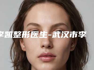 李凯整形医生-武汉市李凯医生鼻腔泪道吻合手术实力杠杠的