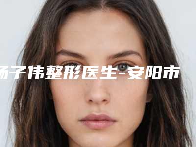 杨子伟整形医生-安阳市杨子伟医生消肚子上脂肪实力口碑好