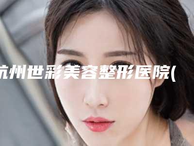 杭州世彩美容整形医院(面部美容整形科)