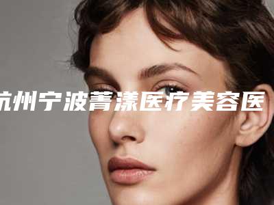 杭州宁波菁漾医疗美容医院,杭州科发源龙都整形外科技术比拼,实力一清二楚