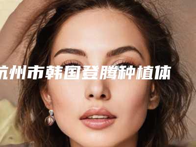 杭州市韩国登腾种植体 烤瓷冠口腔医生前五个求美者热心推荐值得信赖-杭州市韩国登腾种植体 烤瓷冠口腔医生