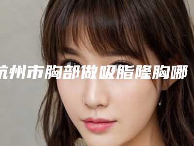 杭州市胸部做吸脂隆胸哪家医院好(杭州市第一人民医院医疗美容科收费合理不推销)