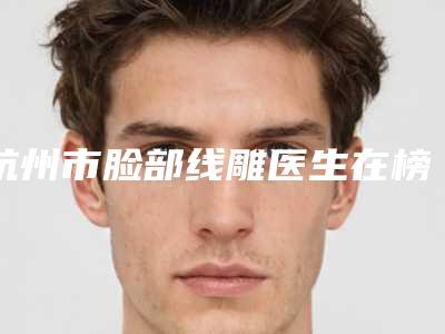 杭州市脸部线雕医生在榜名单前十佳全新爆出-杭州市刘继红整形医生