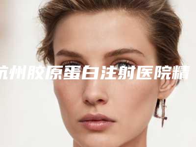 杭州胶原蛋白注射医院精选排名榜TOP5!(2025版)