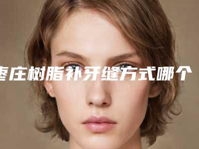 枣庄树脂补牙缝方式哪个更安全