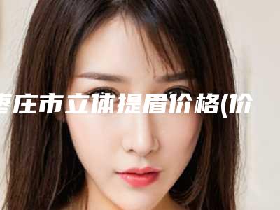 枣庄市立体提眉价格(价目)表盘点-枣庄市立体提眉价格为什么不同