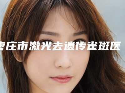 枣庄市激光去遗传雀斑医院排行榜top10深度评测(枣庄泰美医疗美容门诊部排行榜第一)