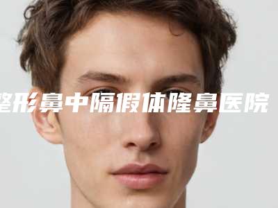 整形鼻中隔假体隆鼻医院推荐:鼻中隔假体隆鼻医院top30排名