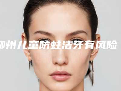 柳州儿童防蛀洁牙有风险吗能避免吗
