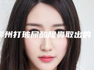 柳州打玻尿酸隆鼻取出的安全性和恢复时间