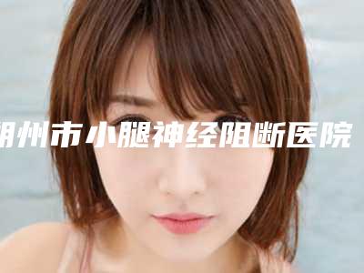朔州市小腿神经阻断医院排行前十位哪里做的好(朔州关东一派纹绣微整形美容机构技术稳扎稳打)