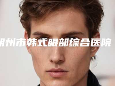 朔州市韩式眼部综合医院排行榜前十位知名盘点-朔州市韩式眼部综合整形医院