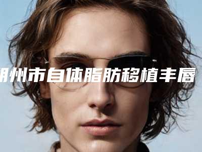 朔州市自体脂肪移植丰唇医生排行前十口碑权威推荐-李超医生怎么样