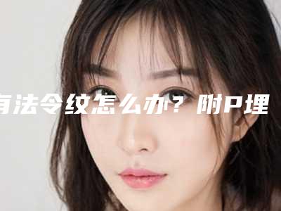 有法令纹怎么办?附P埋埋提升案例果对比图分享~