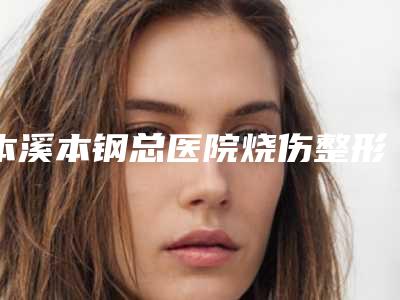 本溪本钢总医院烧伤整形外科价格收费表2025在线公示附痘坑手术切除案例