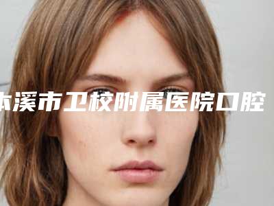本溪市卫校附属医院口腔科口腔科价格收费-综合口腔管理5020-16078元