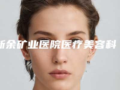 新余矿业医院医疗美容科与新余耀美医疗美容看看哪一家更适合