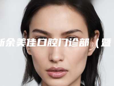 新余美佳口腔门诊部(暨阳旗舰店)价格(价目)新版火爆上线附超声洁牙术案例