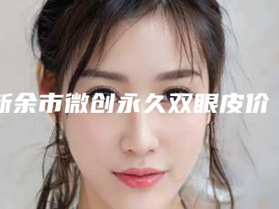 新余市微创永久双眼皮价格表(费用)缩鼻翼新曝光-新余市微创永久双眼皮整形价格一般是多少