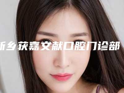 新乡获嘉文献口腔门诊部价格(费用)清单2025版公示附氧化钴假牙案例