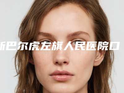 新巴尔虎左旗人民医院口腔科价格(收费标准)及案例抢先看