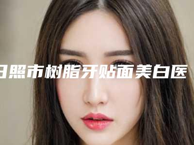 日照市树脂牙贴面美白医院排行榜前十强全新阵容发布(日照市树脂牙贴面美白口腔医院品牌连锁真实水平待你参考)