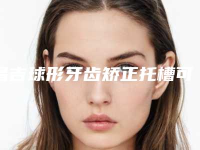 昌吉球形牙齿矫正托槽可以保持永久
