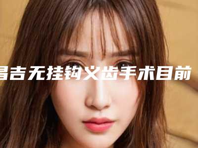 昌吉无挂钩义齿手术目前价格是多少钱
