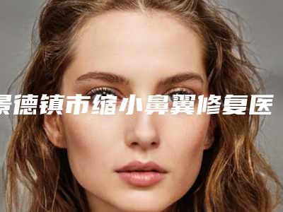 景德镇市缩小鼻翼修复医生排名榜十强都是哪些上榜-唐辉医生稳居前三甲