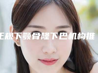 正规下颚骨隆下巴机构推荐:下颚骨隆下巴医院前30佳被熟知