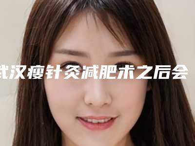 武汉瘦针灸减肥术之后会持续多久(针灸减肥要多久才有效果)