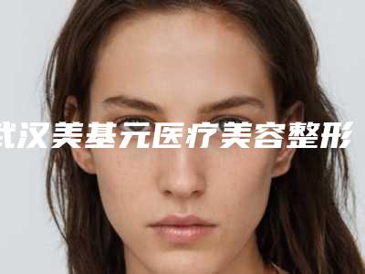 武汉美基元医疗美容整形医院具体位置-费用表明细有名倾情巨献