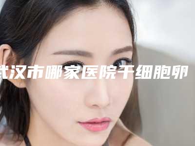 武汉市哪家医院干细胞卵巢早衰治疗好(武汉壹加壹医疗美容实力不俗)