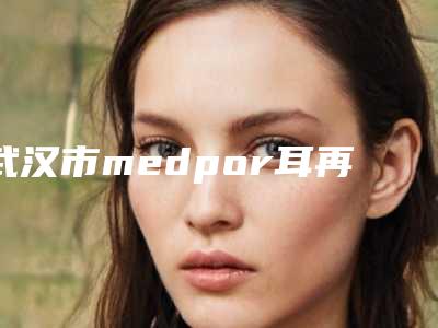 武汉市medpor耳再造医院排行榜top10实力盘点-武汉市medpor耳再造整形医院
