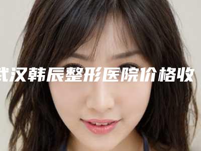 武汉韩辰整形医院价格收费表手术最新版附做埋线隆鼻案例