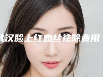 武汉脸上红血丝祛除费用多少钱呢?
