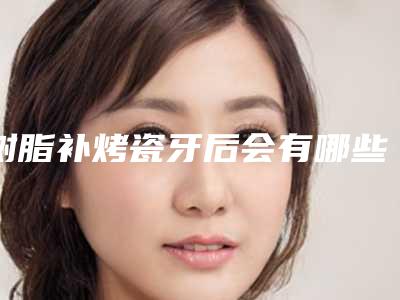 树脂补烤瓷牙后会有哪些不良反应