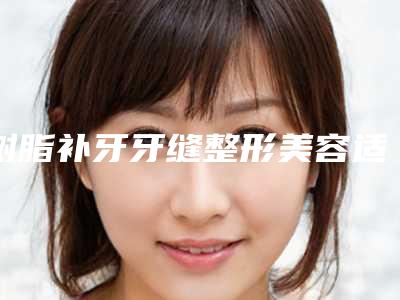 树脂补牙牙缝整形美容适合哪个年龄段的人