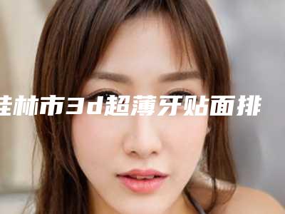 桂林市3d超薄牙贴面排名榜医生人气榜前五网友推荐-桂林市3d超薄牙贴面口腔医生