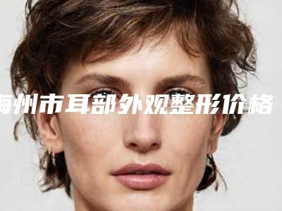 梅州市耳部外观整形价格表新泄露(12月-6月耳部外观整形均价为:63816元)