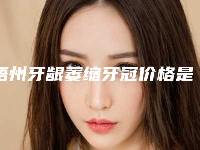 梧州牙龈萎缩牙冠价格是由什么决定的