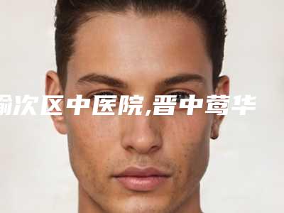 榆次区中医院,晋中莺华医疗美容门诊部(有限公司)你更喜欢哪家呢