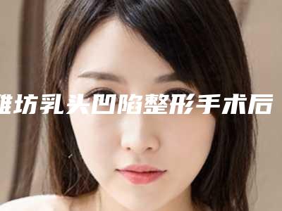 潍坊乳头凹陷整形手术后有什么后遗症