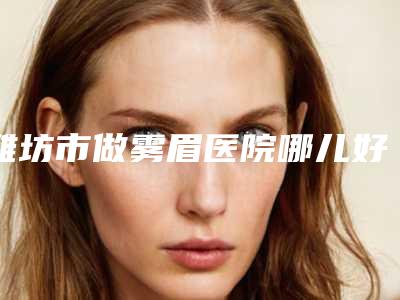 潍坊市做雾眉医院哪儿好(潍坊木西医疗门诊部技术赞价格也亲民)
